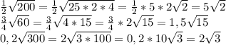 \frac{1}{2} \sqrt{200} = \frac{1}{2} \sqrt{25*2*4} = \frac{1}{2}*5*2\sqrt{2}=5\sqrt{2}\\\frac{3}{4} \sqrt{60} = \frac{3}{4} \sqrt{4*15}=\frac{3}{4}*2 \sqrt{15}=1,5\sqrt{15} \\0,2\sqrt{300}= 2\sqrt{3*100}=0,2*10\sqrt{3}=2\sqrt{3}