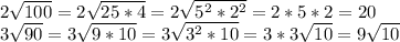 2\sqrt{100}=2\sqrt{25*4}=2\sqrt{5^{2} *2^{2} } = 2*5*2 = 20\\3\sqrt{90} = 3\sqrt{9 * 10} =3\sqrt{3^{2}*10 }=3*3\sqrt{10}=9\sqrt{10}