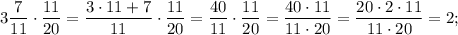 3\dfrac{7}{11} \cdot \dfrac{11}{20}=\dfrac{3 \cdot 11+7}{11} \cdot \dfrac{11}{20}=\dfrac{40}{11} \cdot \dfrac{11}{20}=\dfrac{40 \cdot 11}{11 \cdot 20}=\dfrac{20 \cdot 2 \cdot 11}{11 \cdot 20}=2;