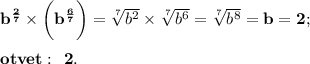 \bf {b}^{ \frac{2}{7} } \times \bigg( {b}^{ \frac{6}{7} } \bigg) = \sqrt[7]{ {b}^{2} } \times \sqrt[7]{ {b}^{6} } = \sqrt[7]{ {b}^{8} } = b = 2; \\ \\ \bf \huge \: otvet : \: \: 2.