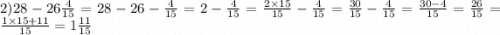 2)28 - 26 \frac{4}{15} = 28 - 26 - \frac{4}{15} = 2 - \frac{4}{15} = \frac{2 \times 15}{15} - \frac{4}{15} = \frac{30}{15} - \frac{4}{15} = \frac{30 - 4}{15} = \frac{26}{15} = \frac{1 \times 15 + 11}{15} = 1 \frac{11}{15}