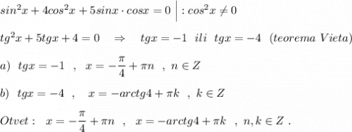 sin^2x+4cos^2x+5sinx\cdot cosx=0\ \Big|:cos^2x\ne 0\\\\tg^2x+5tgx+4=0\ \ \ \Rightarrow \ \ \ tgx=-1\ \ ili\ \ tgx=-4\ \ (teorema\ Vieta)\\\\a)\ \ tgx=-1\ \ ,\ \ x=-\dfrac{\pi }{4}+\pi n\ \ ,\ n\in Z\\\\b)\ \ tgx=-4\ \ ,\ \ \ x=-arctg4+\pi k\ \ ,\ k\in Z\\\\Otvet:\ \ x=-\dfrac{\pi }{4}+\pi n\ \ ,\ \ x=-arctg4+\pi k\ \ ,\ n,k\in Z\ .