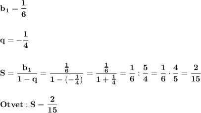 \displaystyle\bf\\b_{1} =\frac{1}{6} \\\\\\q=-\frac{1}{4} \\\\\\S=\frac{b_{1} }{1-q} =\frac{\frac{1}{6} }{1-(-\frac{1}{4} )} =\frac{\frac{1}{6} }{1+\frac{1}{4} } =\frac{1}{6} :\frac{5}{4} =\frac{1}{6} \cdot\frac{4}{5} =\frac{2}{15} \\\\\\Otvet:S=\frac{2}{15}