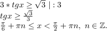 3*tgx\geq \sqrt{3}\ |:3\\tgx\geq \frac{\sqrt{3} }{3} \\\frac{\pi }{6}+\pi n \leq x