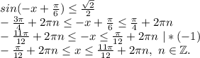 sin(-x+\frac{\pi }{6})\leq \frac{\sqrt{2} }{2} \\-\frac{3\pi }{4} +2\pi n\leq -x+\frac{\pi }{6}\leq \frac{\pi }{4} +2\pi n\\ -\frac{11\pi }{12} +2\pi n\leq -x\leq \frac{\pi }{12}+2\pi n\ |*(-1)\\-\frac{\pi }{12}+2\pi n\leq x\leq \frac{11\pi }{12} +2\pi n,\ n\in \mathbb Z .