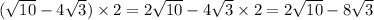 ( \sqrt{10} - 4 \sqrt{3} ) \times 2 = 2 \sqrt{10} - 4 \sqrt{3} \times 2 = 2 \sqrt{10} - 8 \sqrt{3}