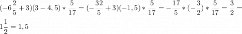 \displaystyle (-6\frac{2}{5}+3)(3-4,5)*\frac{5}{17}=(-\frac{32}{5}+3)(-1,5)*\frac{5}{17}=-\frac{17}{5}*(-\frac{3}{2})*\frac{5}{17}=\frac{3}{2}=\\ \\ 1\frac{1}{2}=1,5