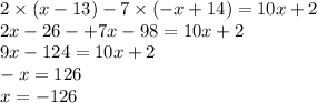 2 \times (x - 13) - 7 \times ( - x + 14) = 10x + 2 \\ 2x - 26 - + 7x - 98 = 10x + 2 \\ 9x - 124 = 10x + 2 \\ - x = 126 \\ x = - 126