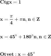 \displaystyle\bf\\Ctgx=1\\\\\\x=\frac{\pi }{4} +\pi n,n\in Z\\\\\\x=45^\circ+180^\circ n,n\in Z\\\\\\Otvet:x=45^\circ