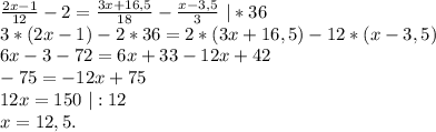 \frac{2x-1}{12}-2=\frac{3x+16,5}{18} -\frac{x-3,5}{3} \ |*36\\3*(2x-1)-2*36=2*(3x+16,5)-12*(x-3,5)\\6x-3-72=6x+33-12x+42\\-75=-12x+75\\12x=150\ |:12\\x=12,5.