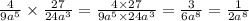 \frac{4}{9a {}^{5} } \times \frac{27}{24a {}^{3} } = \frac{4 \times 27}{9a {}^{5} \times 24a {}^{3} } = \frac{3 }{6a {}^{8} } = \frac{1}{2 {a}^{8} }