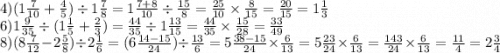 4)(1 \frac{7}{10} + \frac{4}{5} ) \div 1 \frac{7}{8} = 1 \frac{7 + 8}{10} \div \frac{15}{8} = \frac{25}{10} \times \frac{8}{15} = \frac{20}{15} = 1 \frac{1}{3} \\ 6)1 \frac{9}{35} \div (1 \frac{1}{5} + \frac{2}{3} ) = \frac{44}{35} \div 1 \frac{13}{15} = \frac{44}{35} \times \frac{15}{28} = \frac{33}{49} \\ 8)(8 \frac{7}{12} - 2 \frac{5}{8} ) \div 2 \frac{1}{6} = (6 \frac{14 - 15}{24} ) \div \frac{13}{6} = 5 \frac{38 - 15}{24} \times \frac{6}{13} = 5 \frac{23}{24} \times \frac{6}{13} = \frac{143}{24} \times \frac{6}{13} = \frac{11}{4} = 2 \frac{3}{4}