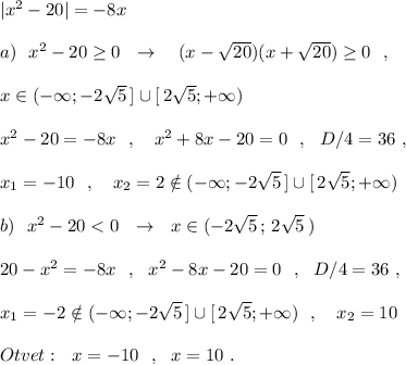 |x^2-20|=-8x\\\\a)\ \ x^2-20\geq 0\ \ \to \ \ \ (x-\sqrt{20})(x+\sqrt{20})\geq 0\ \ ,\\\\x\in (-\infty ;-2\sqrt5\, ]\cup [\, 2\sqrt5;+\infty )\\\\x^2-20=-8x\ \ ,\ \ \ x^2+8x-20=0\ \ ,\ \ D/4=36\ ,\\\\x_1=-10\ \ ,\ \ \ x_2=2\notin (-\infty ;-2\sqrt5\, ]\cup [\, 2\sqrt5;+\infty )\\\\b)\ \ x^2-20