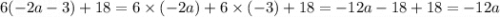 6( - 2a - 3) + 18 = 6 \times ( - 2a) + 6 \times ( - 3) + 18 = - 12a - 18 + 18 = - 12a