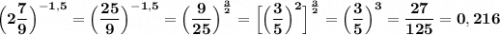 \displaystyle\bf\\\Big(2\frac{7}{9} \Big)^{-1,5} =\Big(\frac{25}{9} \Big)^{-1,5} =\Big(\frac{9}{25} \Big)^{\frac{3}{2} } =\Big[\Big(\frac{3}{5} \Big)^{2}\Big]^{\frac{3}{2} } =\Big(\frac{3}{5} \Big)^{3} =\frac{27}{125} =0,216