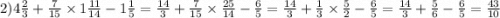 2)4 \frac{2}{3} + \frac{7}{15} \times 1 \frac{11}{14} - 1 \frac{1}{5} = \frac{14}{3} + \frac{7}{15} \times \frac{25}{14} - \frac{6}{5} = \frac{14}{3} + \frac{1}{3} \times \frac{5}{2} - \frac{6}{5} = \frac{14}{3} + \frac{5}{6} - \frac{6}{5} = \frac{43}{10}