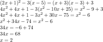 (2x + 1) ^{2} - 3(x - 5) = (x + 3)(x - 3) + 3 \\ {4x}^{2} + 4x + 1 - 3( {x}^{2} - 10x + 25) = {x}^{2} - 9 + 3 \\ {4x}^{2} + 4x + 1 - 3 {x}^{2} + 30x - 75 = {x}^{2} - 6 \\ {x}^{2} + 34x - 74 = {x}^{2} - 6 \\ 34x = - 6 + 74 \\ 34x = 68 \\ x = 2