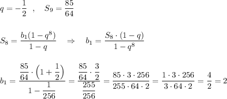 \displaystyle q=-\frac{1}{2}\ \ ,\ \ \ S_9=\frac{85}{64}\\\\\\S_8=\frac{b_1(1-q^{8})}{1-q}\ \ \ \Rightarrow \ \ \ b_1=\frac{S_8\cdot (1-q)}{1-q^8}\\\\\\b_1=\frac{\dfrac{85}{64}\cdot \Big(1+\dfrac{1}{2}\Big)}{1-\dfrac{1}{256}}=\frac{\dfrac{85}{64}\cdot \dfrac{3}{2}}{\dfrac{255}{256}}=\frac{85\cdot 3\cdot 256}{255\cdot 64\cdot 2}=\frac{1\cdot 3\cdot 256}{3\cdot 64\cdot 2}=\frac{4}{2}=2