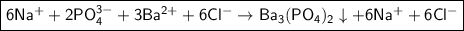 \boxed{\sf 6Na^{+} + 2PO_4^{3-} + 3Ba^{2+} + 6Cl^{-} \to Ba_3(PO_4)_2\downarrow + 6Na^{+} + 6Cl^{-}}