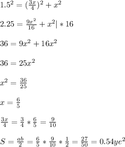 1.5^2= (\frac{3x}{4})^2+x^2\\\\2.25 = \frac{9x^2}{16} +x^2 | * 16 \\\\36 = 9x^2+16x^2\\\\36 = 25x^2\\\\x^2 = \frac{36}{25} \\\\x= \frac{6}{5} \\\\\frac{3x}{4} = \frac{3}{4}*\frac{6}{5}=\frac{9}{10}\\\\S= \frac{ab}{2}=\frac{6}{5}*\frac{9}{10}*\frac{1}{2}=\frac{27}{50}= 0.54 ye^2