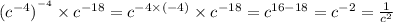 (c {}^{ - 4} ) {}^{ {}^{ - 4} } \times c {}^{ - 18} = c {}^{ - 4 \times ( - 4)} \times c {}^{ - 18} = c {}^{16 - 18} = c {}^{ - 2} = \frac{1}{c {}^{2} }