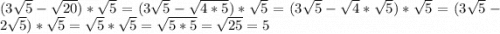 (3\sqrt{5}-\sqrt{20})*\sqrt{5}=(3\sqrt{5}-\sqrt{4*5})*\sqrt{5}=(3\sqrt{5}-\sqrt{4}*\sqrt{5})*\sqrt{5}=(3\sqrt{5}-2\sqrt{5})*\sqrt{5}=\sqrt{5}*\sqrt{5}=\sqrt{5*5}=\sqrt{25}=5