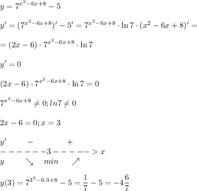 \displaystyle\\y=7^{x^2-6x+8}-5\\\\y'=(7^{x^2-6x+8})'-5'=7^{x^2-6x+8}\cdot\ln7\cdot(x^2-6x+8)'=\\\\=(2x-6)\cdot7^{x^2-6x+8}\cdot\ln7\\\\y'=0\\\\(2x-6)\cdot7^{x^2-6x+8}\cdot\ln7=0\\\\7^{x^2-6x+8}\neq 0;ln7\neq 0\\\\2x-6=0;x=3\\\\y'~~~~~~~-~~~~~~~~~~~+\\------3-----x\\y~~~~~~~\searrow~~~min~~~~\nearrow\\\\y(3)=7^{3^3-6\cdot3+8}-5=\frac{1}{7} -5=-4\frac{6}{7}