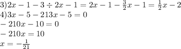 3)2x - 1 - 3 \div 2x - 1 = 2x - 1 - \frac{3}{2} x - 1 = \frac{1}{2} x - 2 \\ 4)3x - 5 - 213x - 5 = 0 \\ - 210x - 10 = 0 \\ - 210x = 10 \\ x = - \frac{1}{21}