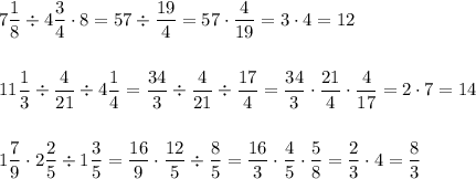 \displaystyle7\frac{1}{8}\div4\frac{3}{4}\cdot8=57\div\frac{19}{4}=57\cdot\frac{4}{19}=3\cdot4=12\\\\\\11\frac{1}{3}\div\frac{4}{21}\div4\frac{1}{4}=\frac{34}{3}\div\frac{4}{21}\div\frac{17}{4}=\frac{34}{3}\cdot\frac{21}{4}\cdot\frac{4}{17}=2\cdot7=14\\\\\\1\frac{7}{9}\cdot2\frac{2}{5}\div1\frac{3}{5}=\frac{16}{9}\cdot\frac{12}{5}\div\frac{8}{5}=\frac{16}{3}\cdot\frac{4}{5}\cdot\frac{5}{8}=\frac{2}{3}\cdot4=\frac{8}{3}