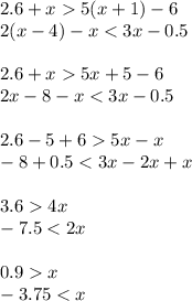 2.6 + x 5(x + 1) - 6 \\ 2(x - 4) - x < 3x - 0.5 \\ \\ 2.6 + x 5x + 5 - 6 \\ 2x - 8 - x < 3x - 0.5 \\ \\ 2.6 - 5 + 6 5x - x \\ - 8 + 0.5 < 3x - 2x + x \\ \\ 3.6 4x \\ - 7.5 < 2x \\ \\ 0.9 x \\ - 3.75 < x