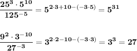 \displaystyle\bf\\\frac{25^3\cdot5^{10}}{125^{-5}} =5^{2\cdot3+10-(-3\cdot5)}=5^{31}\\\\\\\frac{9^2\cdot3^{-10}}{27^{-3}} =3^{2\cdot2-10-{(-3\cdot3)}}}=3^3=27