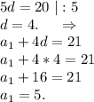 5d=20\ |:5\\d=4.\ \ \ \ \Rightarrow\\a_1+4d=21\\a_1+4*4=21\\a_1+16=21\\a_1=5.