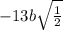 - 13b \sqrt{ \frac{ 1}{2} }