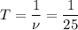 T = \dfrac{1}{\nu} = \dfrac{1}{25}