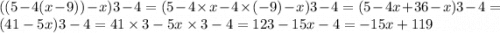 ((5 - 4(x - 9)) - x)3 - 4 = (5 - 4 \times x - 4 \times ( - 9) - x)3 - 4 = (5 - 4x + 36 - x)3 - 4 = (41 - 5x)3 - 4 = 41 \times 3 - 5x \times 3 - 4 = 123 - 15x - 4 = - 15x + 119