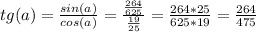 tg(a)=\frac{sin(a)}{cos(a)} =\frac{\frac{264}{625} }{\frac{19}{25} } =\frac{264*25}{625*19}=\frac{264}{475}