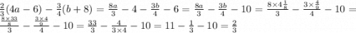 \frac{2}{3} (4a - 6) - \frac{3}{4} (b + 8) = \frac{8a}{3} - 4 - \frac{3b}{4} - 6 = \frac{8a}{3} - \frac{3b}{4} - 10 = \frac{8 \times 4 \frac{1}{8} }{3} - \frac{3 \times \frac{4}{9} }{4} - 10 = \frac{ \frac{8 \times 33}{8} }{3} - \frac{ \frac{3 \times 4}{9} }{4} - 10 = \frac{33}{3} - \frac{4}{3 \times 4} - 10 = 11 - \frac{1}{3} - 10 = \frac{2}{3}