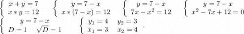 \left\{\begin{array}{ccc}x+y=7\\x*y=12\\\end{array}\right\ \ \ \ \ \left\{\begin{array}{ccc}y=7-x\\x*(7-x)=12\\\end{array}\right \ \ \ \ \left\{\begin{array}{ccc}y=7-x\\7x-x^2=12\\\end{array}\right\ \ \ \ \left\{\begin{array}{ccc}y=7-x\\x^2-7x+12=0\\\end{array}\right\\\left\{\begin{array}{ccc}y=7-x\\D=1\ \ \ \ \sqrt{D} =1\\\end{array}\right\ \ \ \ \ \left\{\begin{array}{ccc}y_1=4\ \ \ \ y_2=3\\x_1=3\ \ \ \ x_2=4\\\end{array}\right..