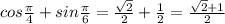 cos\frac{\pi }{4} + sin\frac{\pi }{6} = \frac{\sqrt{2} }{2} + \frac{1}{2} = \frac{\sqrt{2}+ 1 }{2}