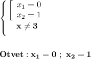 \displaystyle\bf\\\left \{ {{\left[\begin{array}{ccc}x_{1} =0\\x_{2} =1\end{array}\right} \atop {x\neq 3}} \right. \\\\\\Otvet:x_{1} =0 \ ; \ x_{2} =1