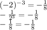 ( - 2)^{ - 3} = - \frac{1}{8} \\ - \frac{1}{ {2}^{3} } = - \frac{1}{8} \\ - \frac{1}{8} = - \frac{1}{8}