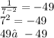 \frac{1}{ {7}^{ - 2} } = - 49 \\ {7}^{2} = - 49 \\ 49≠ - 49