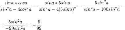 \displaystyle\frac{sina*cosa}{sin^2a-4cos^2a} =\frac{sina*5sina}{sin^2a-4(5sina)^2} =\frac{5sin^2a}{sin^2a-100sin^2a} =\\\\\\=\frac{5sin^2a}{-99sin^2a} =-\frac{5}{99}