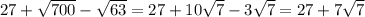 27 + \sqrt{700} - \sqrt{63} = 27 + 10 \sqrt{7} - 3 \sqrt{7} = 27 + 7 \sqrt{7}