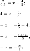 \frac{2}{0,5} =x-\frac{4}{5};\\\\ 4=x-\frac{4}{5};\\\\-x=-\frac{4}{5}-4;\\\\-x=-\frac{4+4*5}{5} ;\\\\-x=-\frac{24}{5} ;