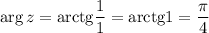 \arg z= \mathrm{arctg}\dfrac{1}{1}=\mathrm{arctg}1=\dfrac{\pi }{4}