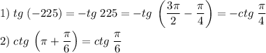 \displaystyle 1)\;tg\;(-225)=-tg\;225 = -tg\;\left(\frac{3\pi }{2}-\frac{\pi }{4}\right) =-ctg\;\frac{\pi }{4} \\\\2)\;ctg\;\left(\pi +\frac{\pi }{6}\right)=ctg\;\frac{\pi }{6}