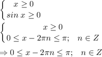 \displaystyle \left \{ {{x\geq 0} \atop {sin\;x\geq 0}} \right. \\\\\left \{ {{x\geq 0} \atop {0\leq x-2\pi n\leq \pi ;\;\;\;n\in{Z}}} \right. \\\\\Rightarrow {0\leq x-2\pi n\leq \pi ;\;\;\;n\in{Z}}} \right.