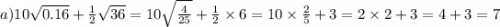 a)10 \sqrt{0.16} + \frac{1}{2} \sqrt{36} = 10 \sqrt{ \frac{4}{25} } + \frac{1}{2} \times 6 = 10 \times \frac{2}{5} + 3 = 2 \times 2 + 3 = 4 + 3 = 7