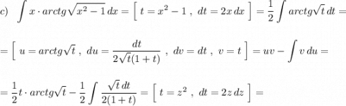 \displaystyle c)\ \ \int x\cdot arctg\sqrt{x^2-1}\, dx=\Big[\ t=x^2-1\ ,\ dt=2x\, dx\ \Big]=\frac{1}{2}\int arctg\sqrt{t}\, dt=\\\\\\=\Big[\ u=arctg\sqrt{t}\ ,\ du=\frac{dt}{2\sqrt{t}(1+t)}\ ,\ dv=dt\ ,\ v=t\ \Big]=uv-\int v\, du=\\\\\\=\frac{1}{2}t\cdot arctg\sqrt{t}-\frac{1}{2}\int \frac{\sqrt{t}\, dt}{2(1+t)}=\Big[\ t=z^2\ ,\ dt=2z\, dz\ \Big]=